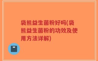 袋熊益生菌粉好吗(袋熊益生菌粉的功效及使用方法详解)