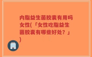 内脂益生菌胶囊有用吗女性(「女性吃脂益生菌胶囊有哪些好处？」)