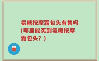 氨糖按摩霜包头有售吗(哪里能买到氨糖按摩霜包头？)