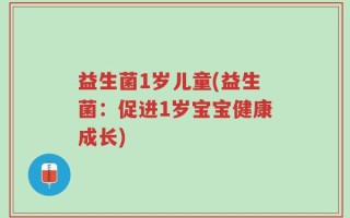 益生菌1岁儿童(益生菌：促进1岁宝宝健康成长)