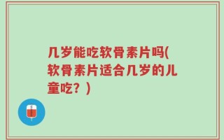 几岁能吃软骨素片吗(软骨素片适合几岁的儿童吃？)
