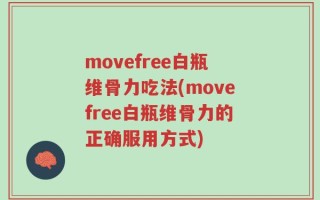 movefree白瓶维骨力吃法(movefree白瓶维骨力的正确服用方式)