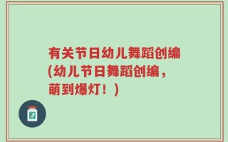 有关节日幼儿舞蹈创编(幼儿节日舞蹈创编，萌到爆灯！)