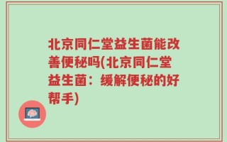 北京同仁堂益生菌能改善便秘吗(北京同仁堂益生菌：缓解便秘的好帮手)