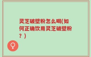 灵芝破壁粉怎么喝(如何正确饮用灵芝破壁粉？)
