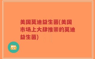美国莫迪益生菌(美国市场上大肆推崇的莫迪益生菌)