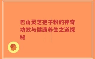 巴山灵芝孢子粉的神奇功效与健康养生之道探秘
