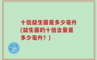 十倍益生菌是多少毫升(益生菌的十倍含量是多少毫升？)