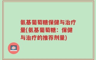 氨基葡萄糖保健与治疗量(氨基葡萄糖：保健与治疗的推荐剂量)