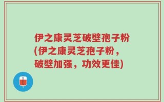 伊之康灵芝破壁孢子粉(伊之康灵芝孢子粉，破壁加强，功效更佳)