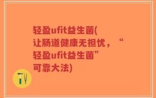 轻盈ufit益生菌(让肠道健康无担忧，“轻盈ufit益生菌”可靠大法)