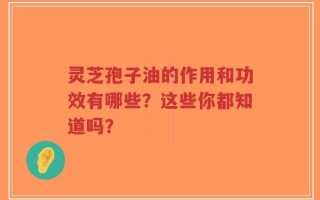 灵芝孢子油的作用和功效有哪些？这些你都知道吗？