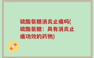 硫酸氨糖消炎止痛吗(硫酸氨糖：具有消炎止痛功效的药物)
