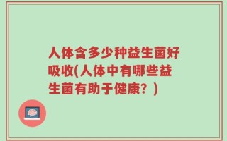 人体含多少种益生菌好吸收(人体中有哪些益生菌有助于健康？)