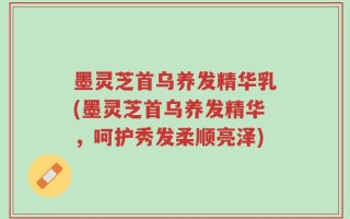 墨灵芝首乌养发精华乳(墨灵芝首乌养发精华，呵护秀发柔顺亮泽)