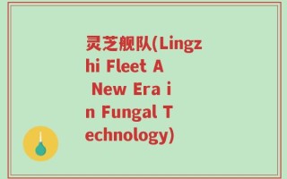 灵芝舰队(Lingzhi Fleet A New Era in Fungal Technology)