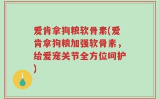 爱肯拿狗粮软骨素(爱肯拿狗粮加强软骨素，给爱宠关节全方位呵护)