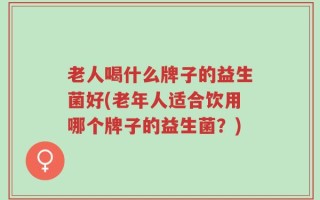 老人喝什么牌子的益生菌好(老年人适合饮用哪个牌子的益生菌？)