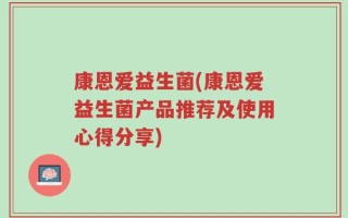 康恩爱益生菌(康恩爱益生菌产品推荐及使用心得分享)