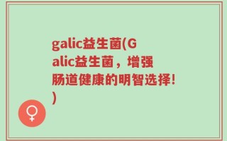 galic益生菌(Galic益生菌，增强肠道健康的明智选择!)