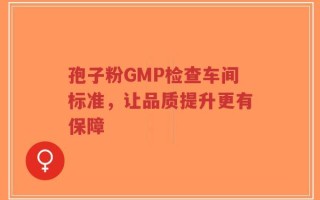 孢子粉GMP检查车间标准，让品质提升更有保障