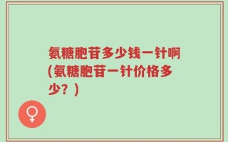 氨糖胞苷多少钱一针啊(氨糖胞苷一针价格多少？)
