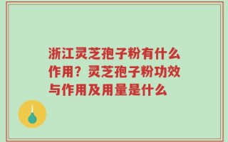 浙江灵芝孢子粉有什么作用？灵芝孢子粉功效与作用及用量是什么