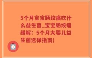 5个月宝宝肠绞痛吃什么益生菌_宝宝肠绞痛缓解：5个月大婴儿益生菌选择指南)