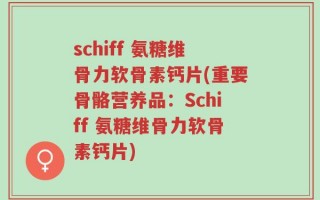 schiff 氨糖维骨力软骨素钙片(重要骨骼营养品：Schiff 氨糖维骨力软骨素钙片)