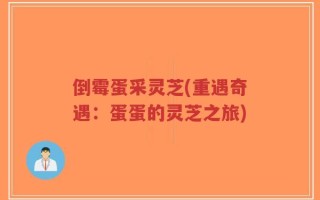 倒霉蛋采灵芝(重遇奇遇：蛋蛋的灵芝之旅)