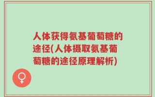 人体获得氨基葡萄糖的途径(人体摄取氨基葡萄糖的途径原理解析)