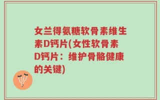 女兰得氨糖软骨素维生素D钙片(女性软骨素D钙片：维护骨骼健康的关键)
