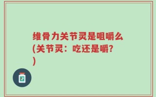 维骨力关节灵是咀嚼么(关节灵：吃还是嚼？)