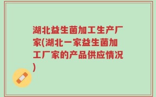 湖北益生菌加工生产厂家(湖北一家益生菌加工厂家的产品供应情况)