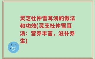 灵芝杜仲雪耳汤的做法和功效(灵芝杜仲雪耳汤：营养丰富，滋补养生)