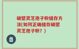 破壁灵芝孢子粉储存方法(如何正确储存破壁灵芝孢子粉？)