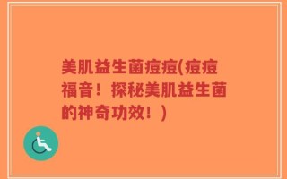 美肌益生菌痘痘(痘痘福音！探秘美肌益生菌的神奇功效！)