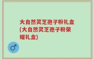 大自然灵芝孢子粉礼盒(大自然灵芝孢子粉荣耀礼盒)