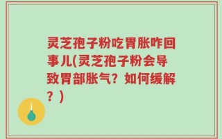 灵芝孢子粉吃胃胀咋回事儿(灵芝孢子粉会导致胃部胀气？如何缓解？)