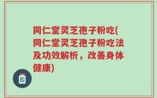 同仁堂灵芝孢子粉吃(同仁堂灵芝孢子粉吃法及功效解析，改善身体健康)