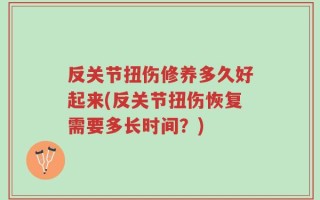 反关节扭伤修养多久好起来(反关节扭伤恢复需要多长时间？)