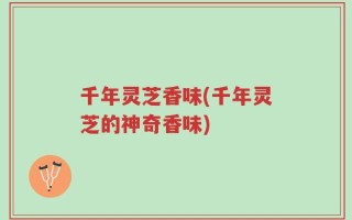 千年灵芝香味(千年灵芝的神奇香味)
