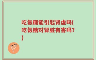 吃氨糖能引起肾虚吗(吃氨糖对肾脏有害吗？)