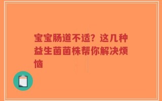 宝宝肠道不适？这几种益生菌菌株帮你解决烦恼