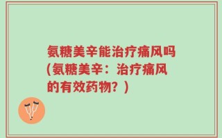 氨糖美辛能治疗痛风吗(氨糖美辛：治疗痛风的有效药物？)