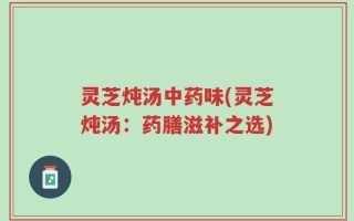 灵芝炖汤中药味(灵芝炖汤：药膳滋补之选)