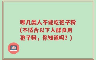 哪几类人不能吃孢子粉(不适合以下人群食用孢子粉，你知道吗？)