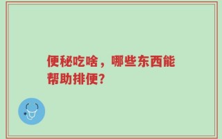 便秘吃啥，哪些东西能帮助排便？