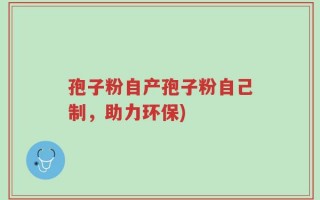 孢子粉自产孢子粉自己制，助力环保)