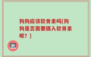 狗狗应该软骨素吗(狗狗是否需要摄入软骨素呢？)